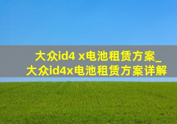 大众id4 x电池租赁方案_大众id4x电池租赁方案详解